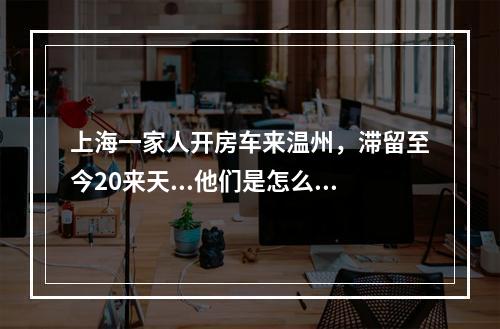 上海一家人开房车来温州，滞留至今20来天...他们是怎么渡过的？