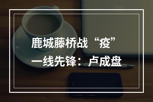 鹿城藤桥战“疫”一线先锋：卢成盘