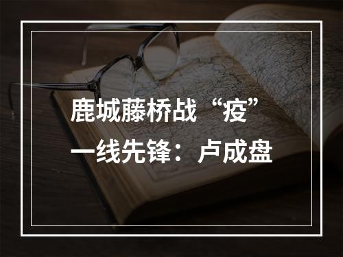鹿城藤桥战“疫”一线先锋：卢成盘