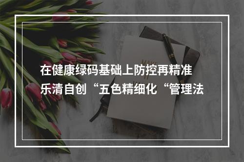 在健康绿码基础上防控再精准 乐清自创“五色精细化“管理法