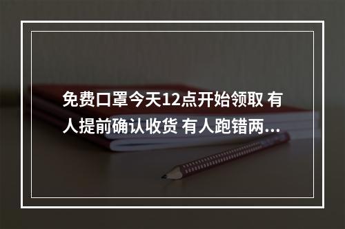 免费口罩今天12点开始领取 有人提前确认收货 有人跑错两趟
