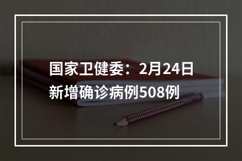 国家卫健委：2月24日新增确诊病例508例