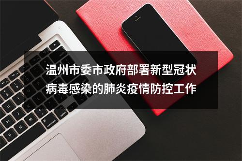 温州市委市政府部署新型冠状病毒感染的肺炎疫情防控工作