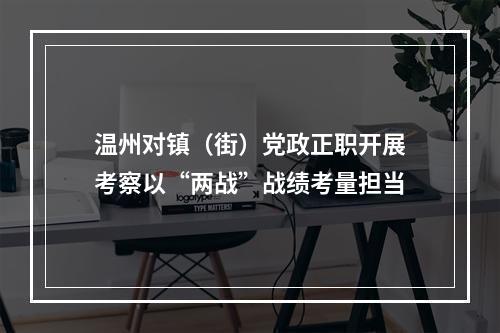 温州对镇（街）党政正职开展考察以“两战”战绩考量担当