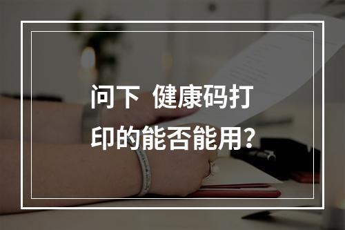 问下  健康码打印的能否能用？