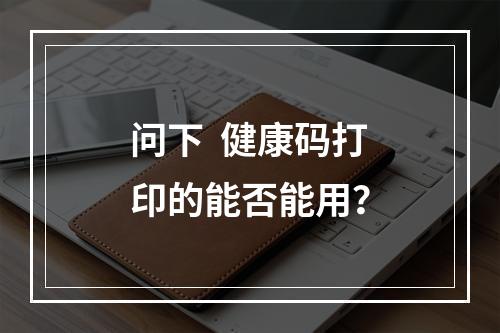 问下  健康码打印的能否能用？