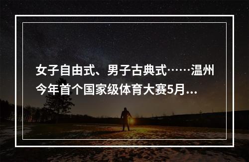 女子自由式、男子古典式……温州今年首个国家级体育大赛5月8日“开战”