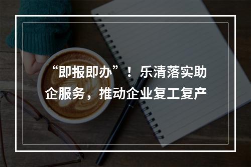 “即报即办”！乐清落实助企服务，推动企业复工复产