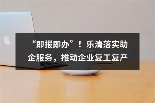 “即报即办”！乐清落实助企服务，推动企业复工复产