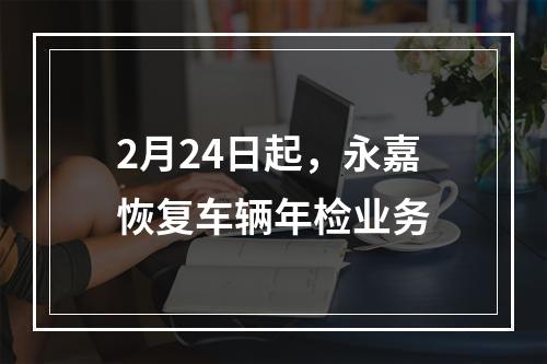 2月24日起，永嘉恢复车辆年检业务