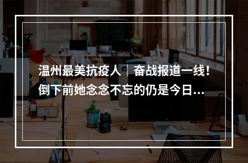 温州最美抗疫人｜奋战报道一线！倒下前她念念不忘的仍是今日稿件