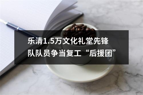 乐清1.5万文化礼堂先锋队队员争当复工“后援团”