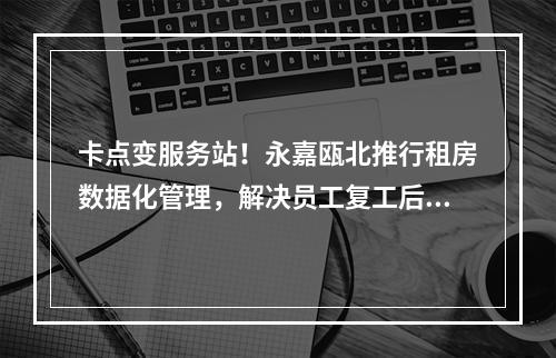 卡点变服务站！永嘉瓯北推行租房数据化管理，解决员工复工后顾之忧