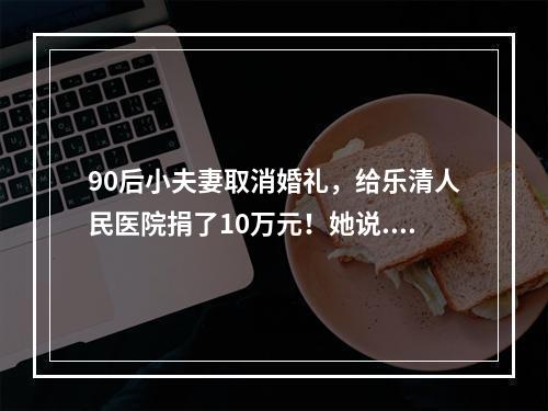90后小夫妻取消婚礼，给乐清人民医院捐了10万元！她说......
