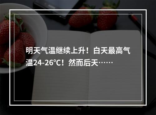 明天气温继续上升！白天最高气温24-26℃！然而后天……