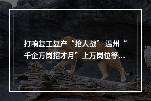 打响复工复产“抢人战” 温州“千企万岗招才月”上万岗位等你！