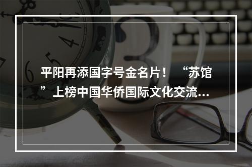 平阳再添国字号金名片！ “苏馆”上榜中国华侨国际文化交流基地