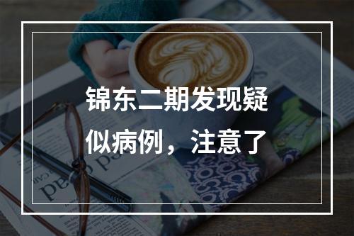 锦东二期发现疑似病例，注意了