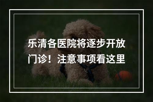 乐清各医院将逐步开放门诊！注意事项看这里