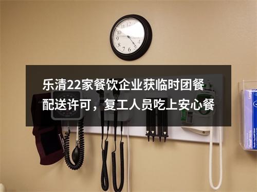 乐清22家餐饮企业获临时团餐配送许可，复工人员吃上安心餐