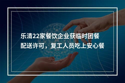 乐清22家餐饮企业获临时团餐配送许可，复工人员吃上安心餐