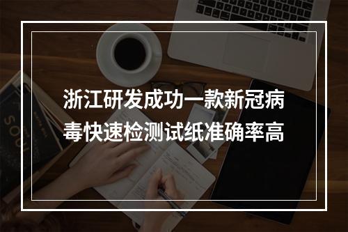 浙江研发成功一款新冠病毒快速检测试纸准确率高