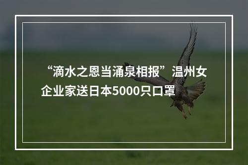 “滴水之恩当涌泉相报”温州女企业家送日本5000只口罩