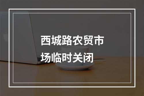 西城路农贸市场临时关闭