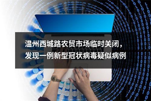 温州西城路农贸市场临时关闭，发现一例新型冠状病毒疑似病例
