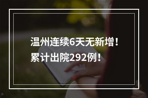 温州连续6天无新增！累计出院292例！