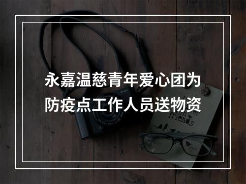 永嘉温慈青年爱心团为防疫点工作人员送物资
