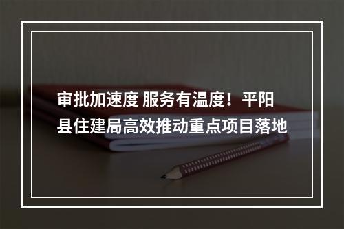审批加速度 服务有温度！平阳县住建局高效推动重点项目落地