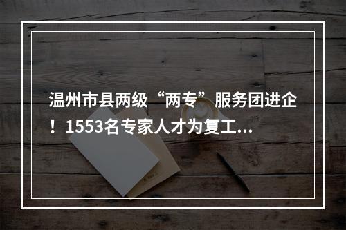 温州市县两级“两专”服务团进企！1553名专家人才为复工复产上门服务