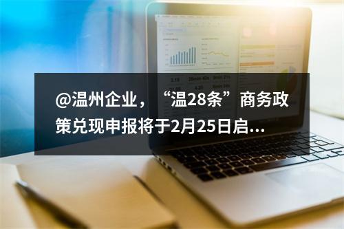@温州企业，“温28条”商务政策兑现申报将于2月25日启动