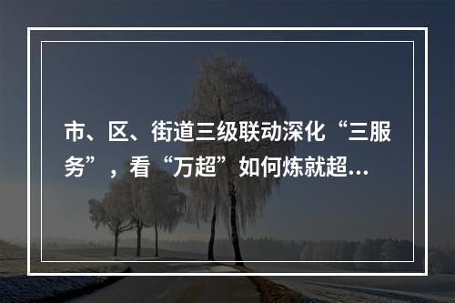 市、区、街道三级联动深化“三服务”，看“万超”如何炼就超级复工防疫指南