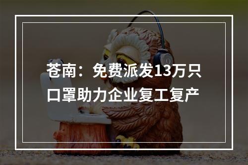 苍南：免费派发13万只口罩助力企业复工复产