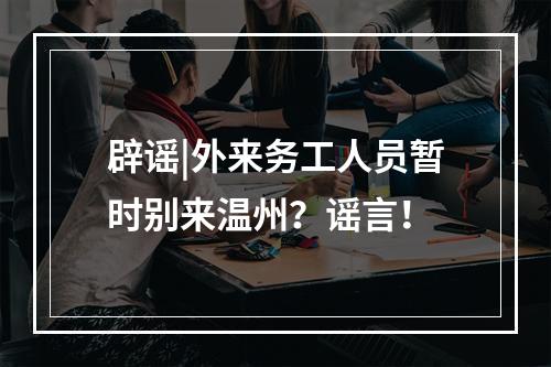 辟谣|外来务工人员暂时别来温州？谣言！