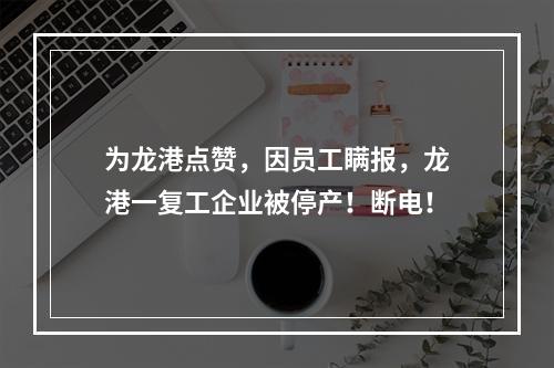 为龙港点赞，因员工瞒报，龙港一复工企业被停产！断电！