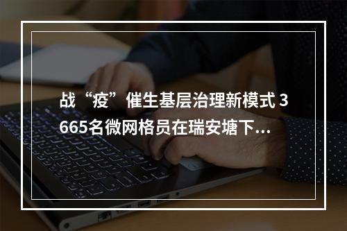 战“疫”催生基层治理新模式 3665名微网格员在瑞安塘下上岗