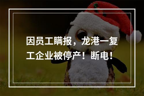 因员工瞒报，龙港一复工企业被停产！断电！