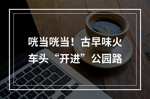 咣当咣当！古早味火车头“开进”公园路