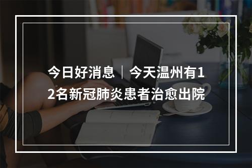 今日好消息｜今天温州有12名新冠肺炎患者治愈出院