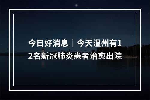 今日好消息｜今天温州有12名新冠肺炎患者治愈出院