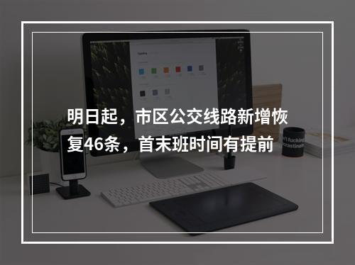 明日起，市区公交线路新增恢复46条，首末班时间有提前