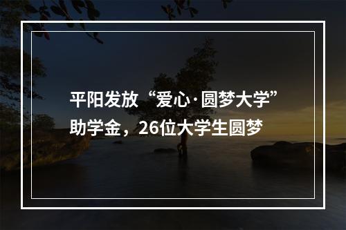 平阳发放“爱心·圆梦大学”助学金，26位大学生圆梦