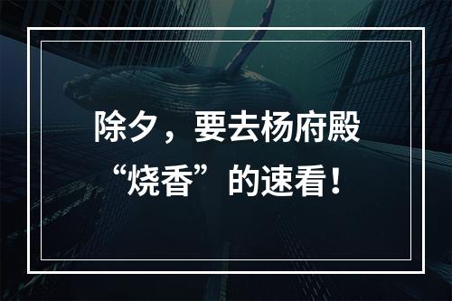 除夕，要去杨府殿“烧香”的速看！
