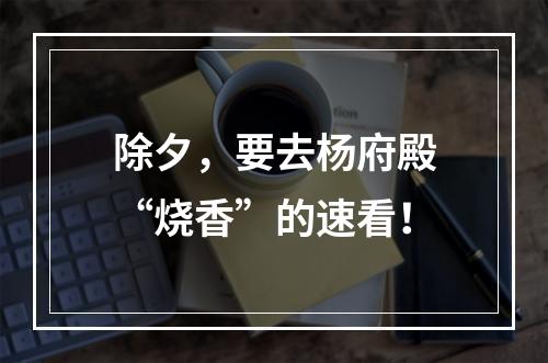 除夕，要去杨府殿“烧香”的速看！