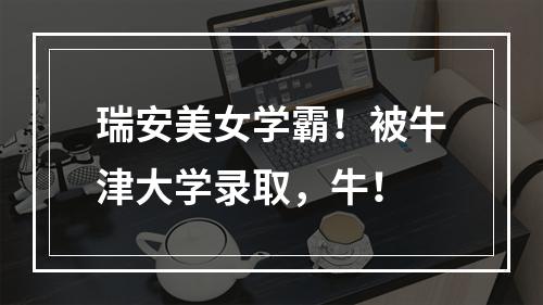 瑞安美女学霸！被牛津大学录取，牛！