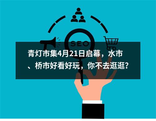 青灯市集4月21日启幕，水市、桥市好看好玩，你不去逛逛？