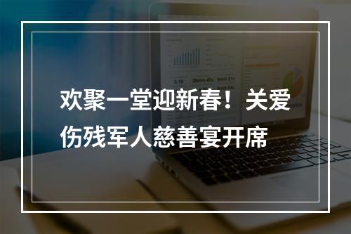欢聚一堂迎新春！关爱伤残军人慈善宴开席